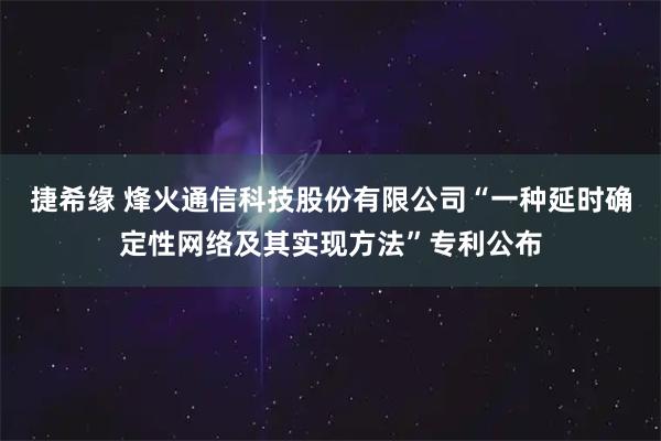 捷希缘 烽火通信科技股份有限公司“一种延时确定性网络及其实现方法”专利公布