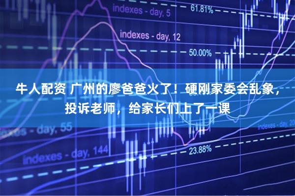 牛人配资 广州的廖爸爸火了！硬刚家委会乱象，投诉老师，给家长们上了一课