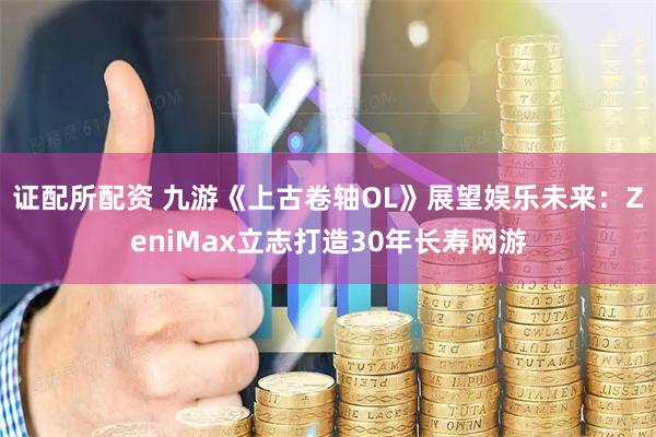 证配所配资 九游《上古卷轴OL》展望娱乐未来：ZeniMax立志打造30年长寿网游