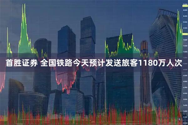 首胜证券 全国铁路今天预计发送旅客1180万人次