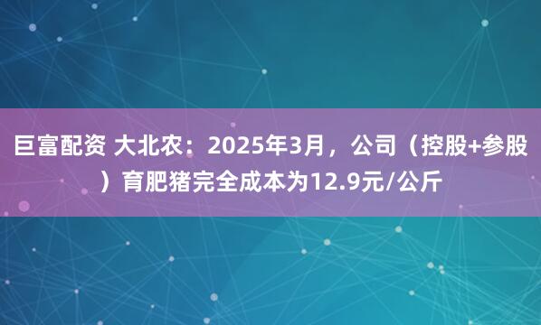 巨富配资 大北农：2025年3月，公司（控股+参股）育肥猪完全成本为12.9元/公斤