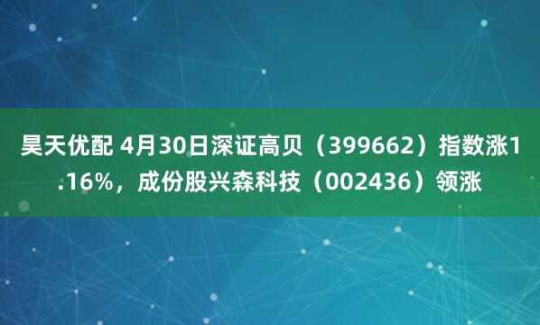 昊天优配 4月30日深证高贝（399662）指数涨1.16%，成份股兴森科技（002436）领涨
