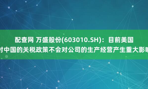 配查网 万盛股份(603010.SH)：目前美国对中国的关税政策不会对公司的生产经营产生重大影响