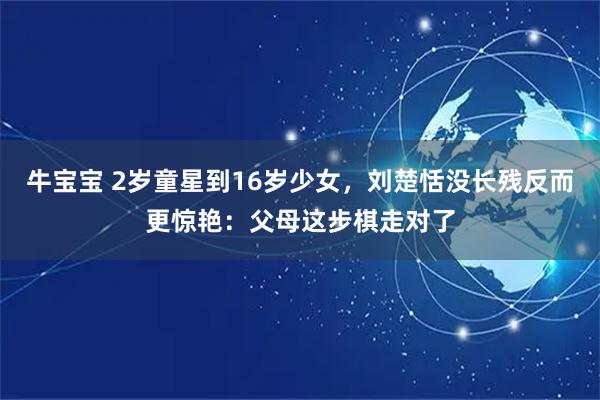牛宝宝 2岁童星到16岁少女，刘楚恬没长残反而更惊艳：父母这步棋走对了