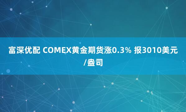 富深优配 COMEX黄金期货涨0.3% 报3010美元/盎司