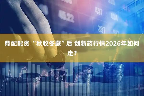 鼎配配资 “秋收冬藏”后 创新药行情2026年如何走？