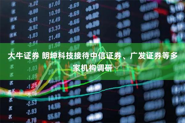 大牛证券 朗坤科技接待中信证券、广发证券等多家机构调研