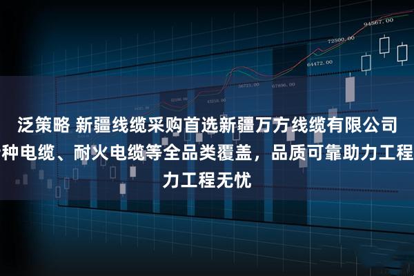 泛策略 新疆线缆采购首选新疆万方线缆有限公司，特种电缆、耐火电缆等全品类覆盖，品质可靠助力工程无忧