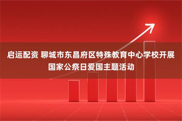 启运配资 聊城市东昌府区特殊教育中心学校开展国家公祭日爱国主题活动