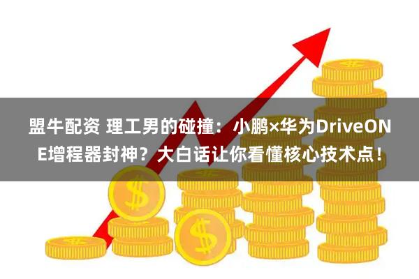 盟牛配资 理工男的碰撞：小鹏×华为DriveONE增程器封神？大白话让你看懂核心技术点！