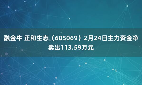 融金牛 正和生态（605069）2月24日主力资金净卖出113.59万元