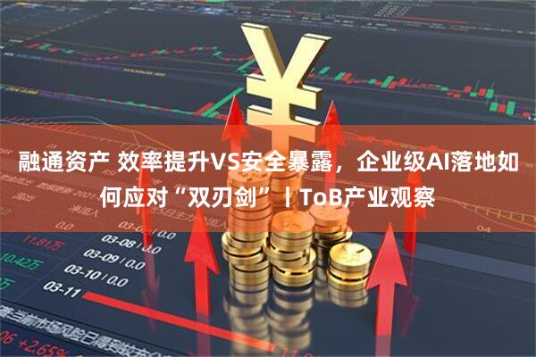 融通资产 效率提升VS安全暴露，企业级AI落地如何应对“双刃剑”丨ToB产业观察