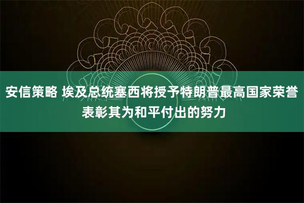 安信策略 埃及总统塞西将授予特朗普最高国家荣誉 表彰其为和平付出的努力