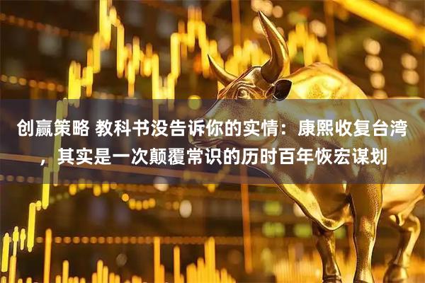 创赢策略 教科书没告诉你的实情：康熙收复台湾，其实是一次颠覆常识的历时百年恢宏谋划