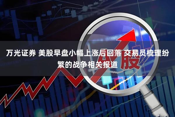 万光证券 美股早盘小幅上涨后回落 交易员梳理纷繁的战争相关报道