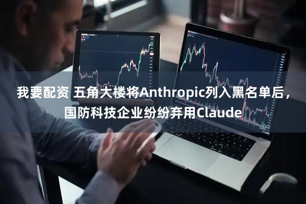 我要配资 五角大楼将Anthropic列入黑名单后，国防科技企业纷纷弃用Claude