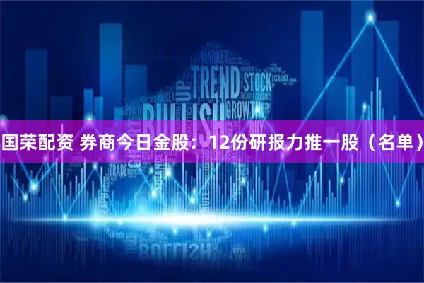 国荣配资 券商今日金股：12份研报力推一股（名单）